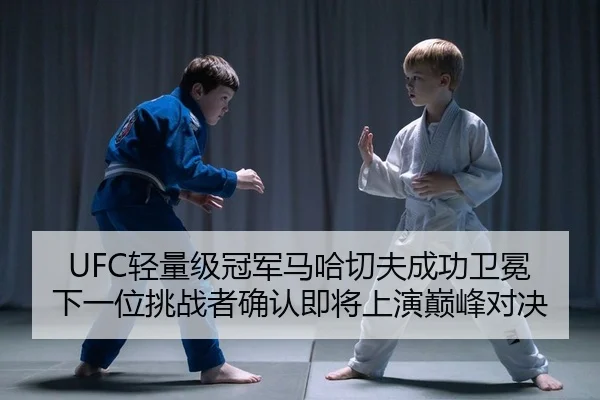 UFC轻量级冠军马哈切夫成功卫冕 下一位挑战者确认即将上演巅峰对决